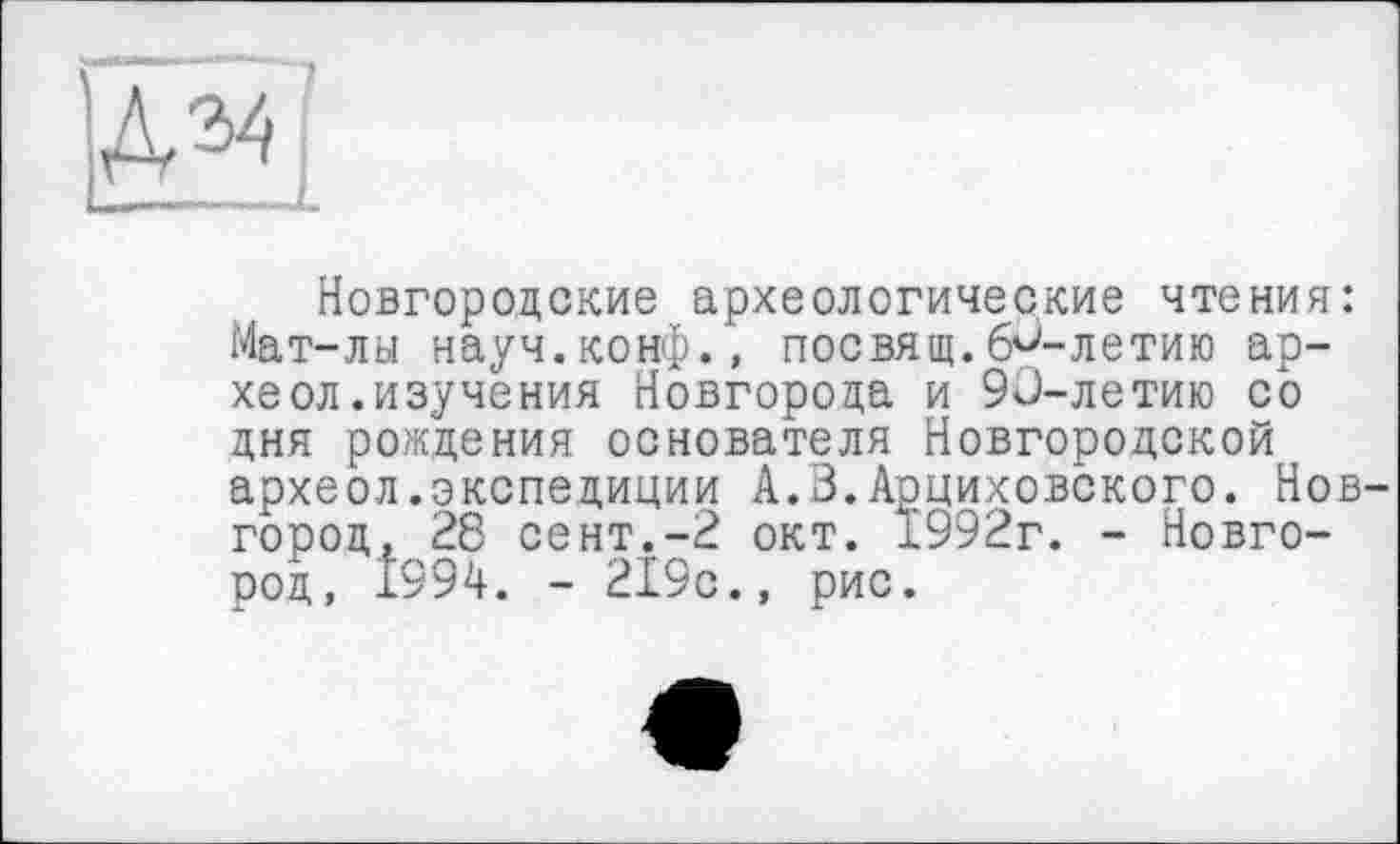 ﻿|Д34
Новгородские археологические чтения: Мат-лы науч.конф., посвящ.б^-летию ар-хеол.изучения Новгорода и 90-летию со дня рождения основателя Новгородской археол.экспедиции А.З.Арциховского. Новгород, 28 СЄНТ.-2 окт. 1992г. - Новгород, Î994. - 219с., рис.